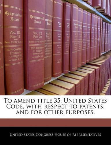 To Amend Title 35, United States Code, with Respect to Patents, and for Other Purposes.