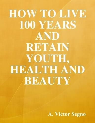 How to Live 100 Years and Retain Youth, Health and Beauty