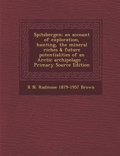 Spitsbergen; An Account of Exploration, Hunting, the Mineral Riches & Future Potentialities of an Arctic Archipelago