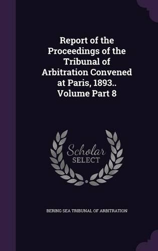 Report of the Proceedings of the Tribunal of Arbitration Convened at Paris, 1893.. Volume Part 8