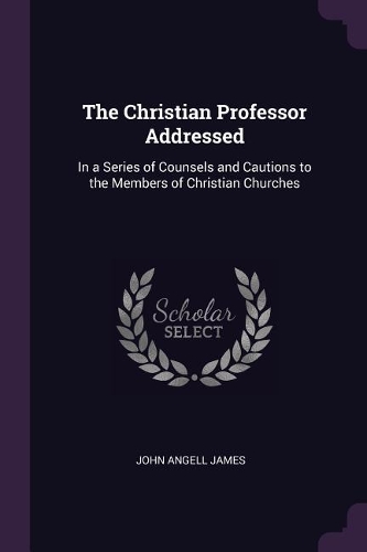 The Christian Professor Addressed: In a Series of Counsels and Cautions to the Members of Christian Churches