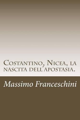 Costantino, Nicea, la nascita dell'apostasia.: E le fu dato di far guerra ai santi e di vincerli.(Italian)