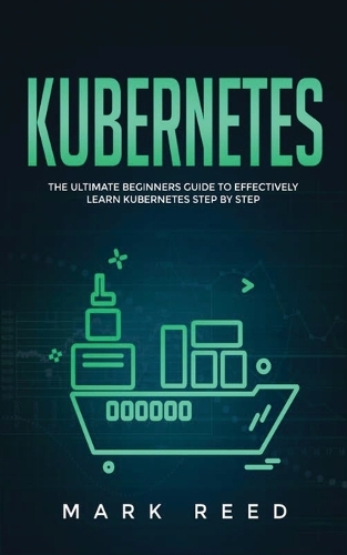 Kubernetes: The Ultimate Beginners Guide to Effectively Learn Kubernetes Step-By-Step(1 Kubernetes)