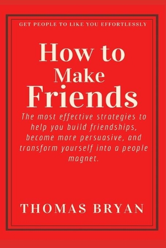 How to make friends: The most effective strategies to help you build friendships, become more persuasive, and transform yourself into a people magnet.