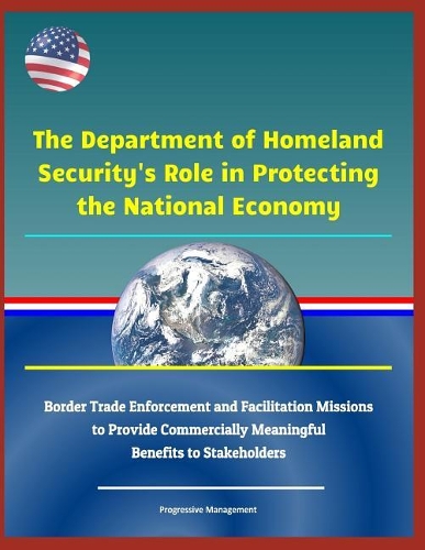 The Department of Homeland Security's Role in Protecting the National Economy - Border Trade Enforcement and Facilitation Missions to Provide Commercially Meaningful Benefits to Stakeholders