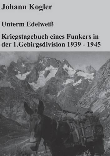 Unterm Edelweiß Kriegstagebuch eines Funkers der 1. Gebirgsdivision: (German)