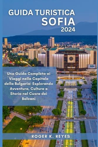 Guida Turistica Sofia 2024: Una Guida Completa ai Viaggi nella Capitale della Bulgaria: Esplorando Avventura, Cultura e Storia nel Cuore dei Balcani(10 Tourist Guide)