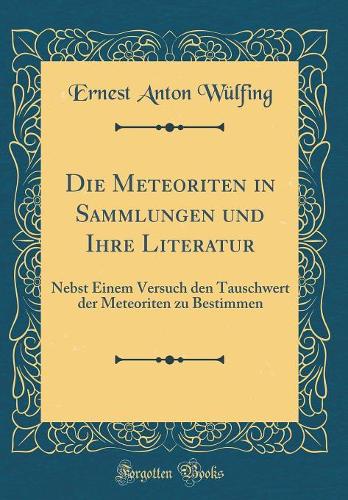Die Meteoriten in Sammlungen und Ihre Literatur: Nebst Einem Versuch den Tauschwert der Meteoriten zu Bestimmen (Classic Reprint)