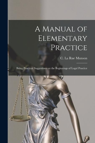Manual of Elementary Practice: Being Practical Suggestions on the Beginnings of Legal Practice