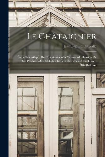 Le Châtaignier: Étude Scientifique Du Châtaignier.--sa Culture.--utilisation De Ses Produits.--ses Maladies Et Leur Remèdes.--conclusions Pratiques ......
