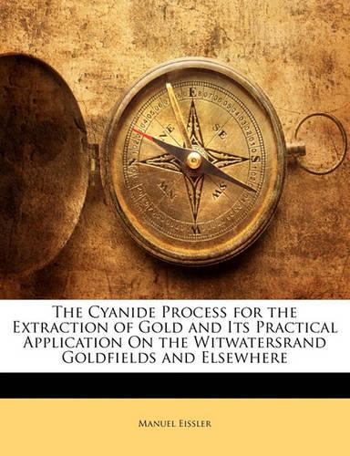 The Cyanide Process for the Extraction of Gold and Its Practical Application on the Witwatersrand Goldfields and Elsewhere