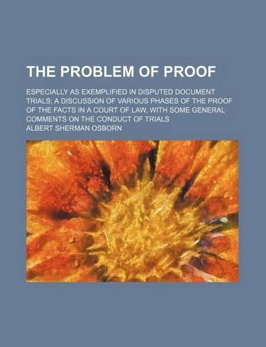 The Problem of Proof; Especially as Exemplified in Disputed Document Trials a Discussion of Various Phases of the Proof of the Facts in a Court of Law, with Some General Comments on the Conduct of Trials