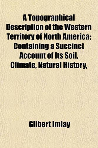 A Topographical Description of the Western Territory of North America; Containing a Succinct Account of Its Soil, Climate, Natural History,: (English)