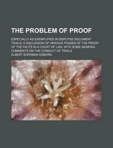 The Problem of Proof; Especially as Exemplified in Disputed Document Trials a Discussion of Various Phases of the Proof of the Facts in a Court of Law