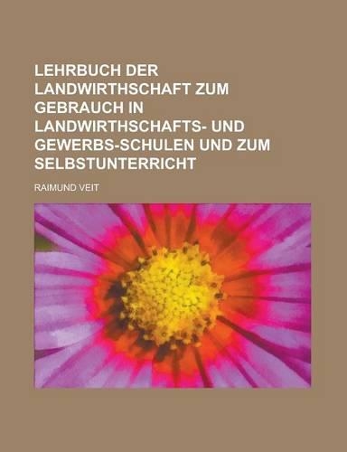 Lehrbuch Der Landwirthschaft Zum Gebrauch in Landwirthschafts- Und Gewerbs-Schulen Und Zum Selbstunterricht