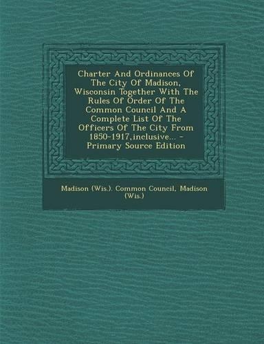 Charter and Ordinances of the City of Madison, Wisconsin Together with the Rules of Order of the Common Council and a Complete List of the Officers of