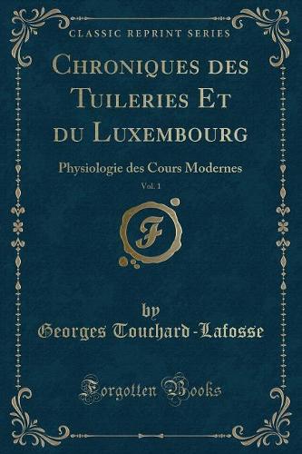 Chroniques Des Tuileries Et Du Luxembourg, Vol. 1: Physiologie Des Cours Modernes (Classic Reprint)(French)