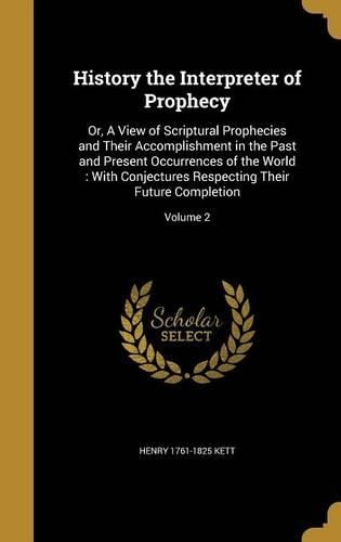 History the Interpreter of Prophecy: Or, A View of Scriptural Prophecies and Their Accomplishment in the Past and Present Occurrences of the World: With Conjectures Respecting Their Fut
