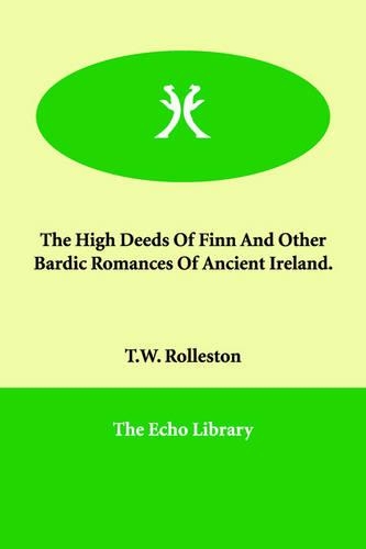 The High Deeds Of Finn And Other Bardic Romances Of Ancient Ireland.