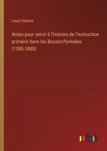 Notes pour servir à l'histoire de l'instruction primaire dans les Basses-Pyrénées (1385-1880)