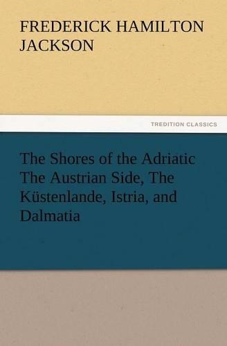 The Shores of the Adriatic the Austrian Side, the Kustenlande, Istria, and Dalmatia
