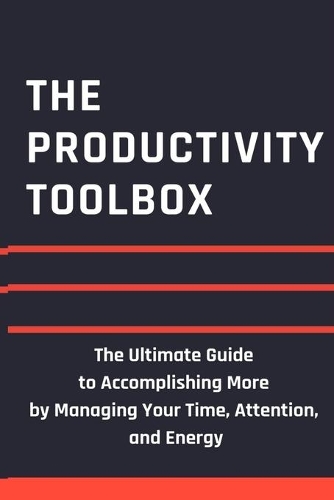 The Productivity Toolbox: The Ultimate Guide to Accomplishing More by Managing Your Time, Attention, and Energy