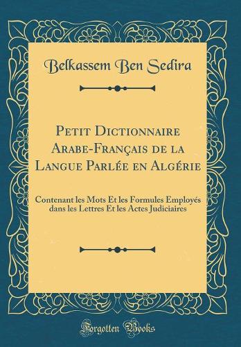 Petit Dictionnaire Arabe-Français de la Langue Parlée en Algérie: Contenant les Mots Et les Formules Employés dans les Lettres Et les Actes Judiciaires (Classic Reprint)