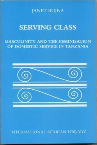 Serving Class: Masculinity and the Feminisation of Domestic Service in Tanzania(International African Library)
