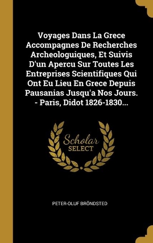 Voyages Dans La Grece Accompagnes De Recherches Archeologuiques, Et Suivis D'un Apercu Sur Toutes Les Entreprises Scientifiques Qui Ont Eu Lieu En Grece Depuis Pausanias Jusqu'a Nos Jours. - Paris, Didot 1826-1830...