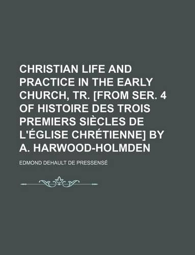 Christian Life and Practice in the Early Church, Tr. [From Ser. 4 of Histoire Des Trois Premiers Siecles de L'Eglise Chretienne] by A. Harwood-Holmden