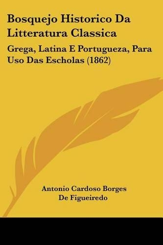 Bosquejo Historico Da Litteratura Classica: Grega, Latina E Portugueza, Para Uso Das Escholas (1862)(Not Applicable)