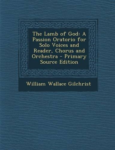 The Lamb of God: A Passion Oratorio for Solo Voices and Reader, Chorus and Orchestra - Primary Source Edition