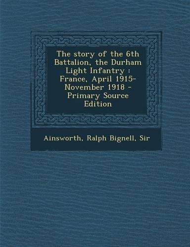 The Story of the 6th Battalion, the Durham Light Infantry: France, April 1915-November 1918 - Primary Source Edition: (English)