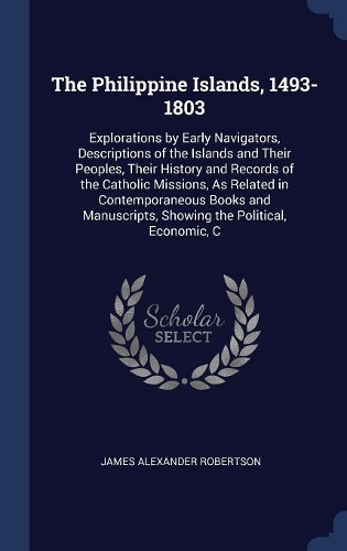 The Philippine Islands, 1493-1803: Explorations by Early Navigators, Descriptions of the Islands and Their Peoples, Their History and Records of the C: Explorations by Early Navigators, Descriptions of the Islands and Their Peoples, Their History and Records of the Catholic Missions, As Related in C
