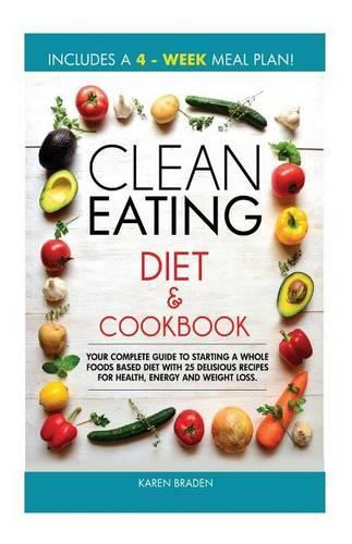 Clean Eating Diet and Cookbook: Your Complete Guide To Starting a Whole Foods Based Diet With 25 Delicious Recipes For Health, Energy and Weight Loss