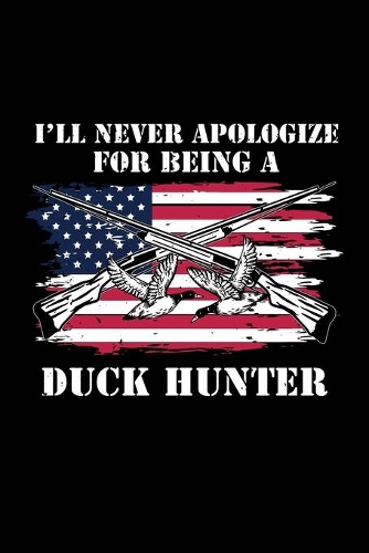 I'll Never Apologize For Being A Duck Hunter: Blank Lined Journal 6x9 -Duck Hunter Notebook I American Usa Flag Birds Sport Hunting Gift
