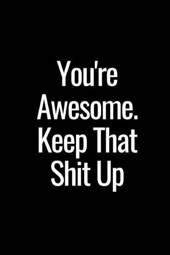 You're Awesome. Keep That Shit Up