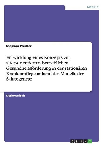 Entwicklung eines Konzepts zur altersorientierten betrieblichen Gesundheitsförderung in der stationären Krankenpflege anhand des Modells der Salutogenese: (German)