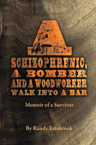 Schizophrenic, A Bomber and A Woodworker Walk into A Bar: Memoir of a Survivor