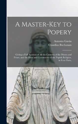 A Master-Key to Popery: Giving a Full Account of All the Customs of the Priests and Friars, and the Rites and Ceremonies of the Popish Religion, in Four Parts,