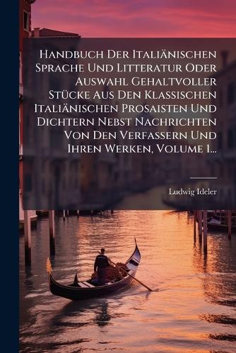 Handbuch Der Italiänischen Sprache Und Litteratur Oder Auswahl Gehaltvoller StÃ1/4cke Aus Den Klassischen Italiänischen Prosaisten Und Dichtern Nebst Nachrichten Von Den Verfassern Und Ihren Werken, Volume 1...