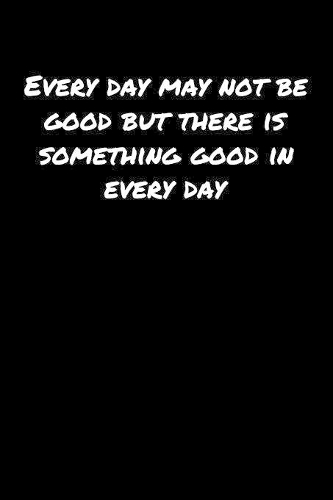Every Day May Not Be Good But There Is Something Good In Every Day