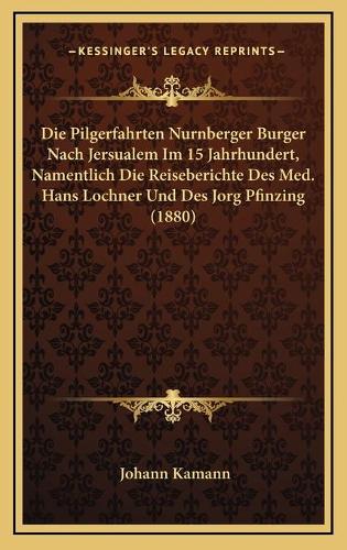 Die Pilgerfahrten Nurnberger Burger Nach Jersualem Im 15 Jahrhundert, Namentlich Die Reiseberichte Des Med. Hans Lochner Und Des Jorg Pfinzing (1880): (German)