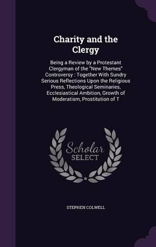 Charity and the Clergy: Being a Review by a Protestant Clergyman of the New Themes Controversy: Together With Sundry Serious Reflections Upon the Religious Press, Theologic