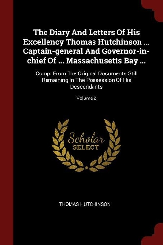 The Diary And Letters Of His Excellency Thomas Hutchinson ... Captain-general And Governor-in-chief Of ... Massachusetts Bay ...