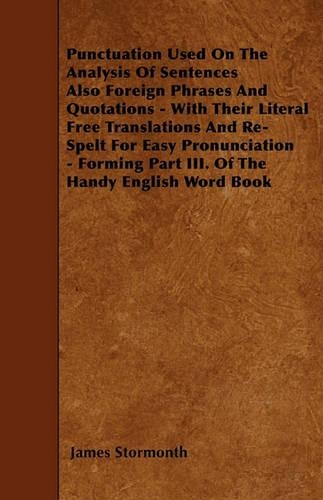 Punctuation Used On The Analysis Of Sentences Also Foreign Phrases And Quotations - With Their Literal Free Translations And Re-Spelt For Easy Pronunciation - Forming Part III. Of The Handy English Word Book