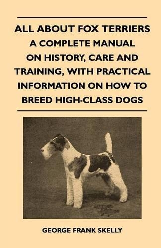 All about Fox Terriers - A Complete Manual on History, Care and Training, with Practical Information on How to Breed High-Class Dogs