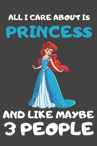 All I Care About Is Princess And Like Maybe 3 People: Princess Gifts Lined Notebooks, Journals, Planners and Diaries to Write In - For Princess Lovers