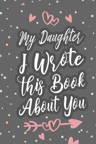 My Daughter I Wrote This Book About You: Fill In The Blank Book For What You Love About Your Daughter, Birthday, Valentines Day Gift