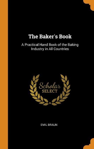 The Baker's Book: A Practical Hand Book of the Baking Industry in All Countries